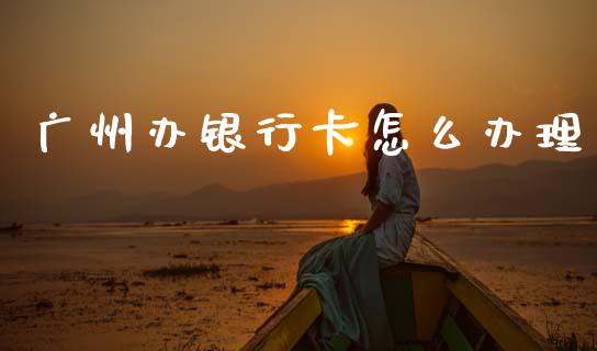 广州办银行卡怎么办理_https://wap.jnlaobingbanjia.com_股市行情_第1张