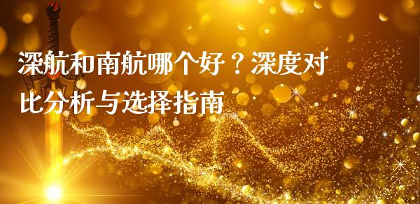 深航和南航哪个好？深度对比分析与选择指南_https://wap.jnlaobingbanjia.com_金融理财_第1张