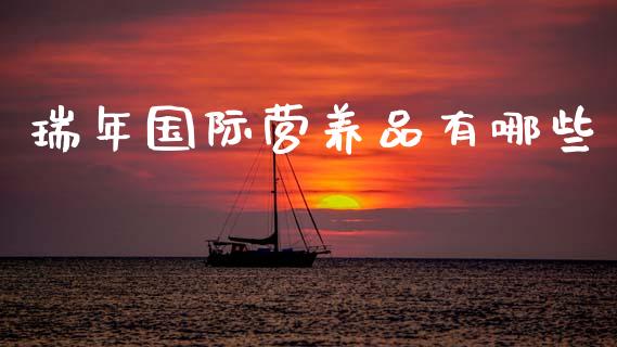 瑞年国际营养品有哪些_https://wap.jnlaobingbanjia.com_基金分析_第1张