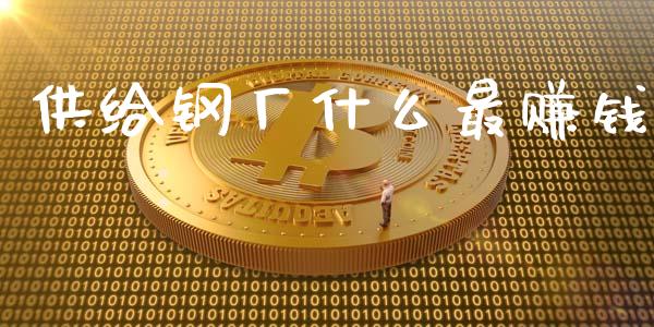 供给钢厂什么最赚钱_https://wap.jnlaobingbanjia.com_财经资讯_第1张