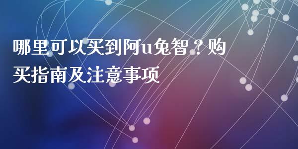 哪里可以买到阿u兔智？购买指南及注意事项_https://wap.jnlaobingbanjia.com_财务管理_第1张