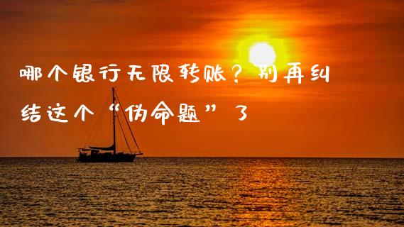 哪个银行无限转账？别再纠结这个“伪命题”了_https://wap.jnlaobingbanjia.com_证券公告_第1张