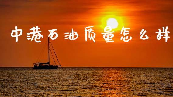 中港石油质量怎么样_https://wap.jnlaobingbanjia.com_财务管理_第1张