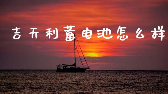 吉天利蓄电池怎么样_https://wap.jnlaobingbanjia.com_财经资讯_第1张