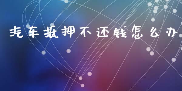 汽车抵押不还钱怎么办_https://wap.jnlaobingbanjia.com_基金分析_第1张