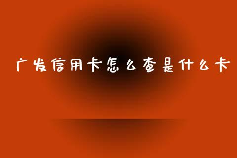 广发信用卡怎么查是什么卡_https://wap.jnlaobingbanjia.com_财务管理_第1张