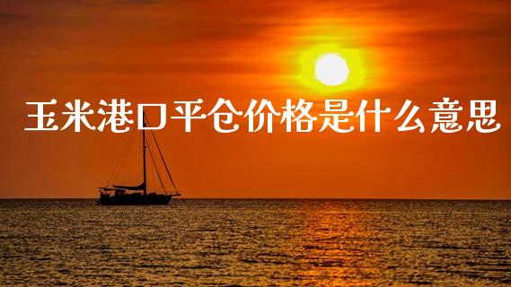 玉米港口平仓价格是什么意思_财经资讯_第1张_财经资讯_股市行情_财务管理_金融理财 玉米港口平仓价格是什么意思_https://wap.jnlaobingbanjia.com_财经资讯_第1张