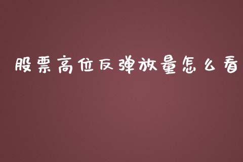 股票高位反弹放量怎么看_https://wap.jnlaobingbanjia.com_证券公告_第1张