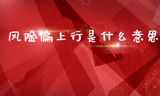 风险偏上行是什么意思_基金分析_第1张_财经资讯_股市行情_财务管理_金融理财 风险偏上行是什么意思_https://wap.jnlaobingbanjia.com_基金分析_第1张