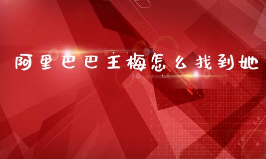 阿里巴巴王梅怎么找到她_https://wap.jnlaobingbanjia.com_财务管理_第1张