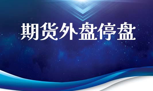 期货外盘停盘_https://wap.jnlaobingbanjia.com_金融理财_第1张