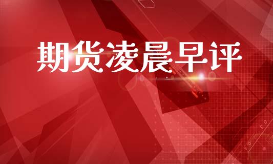 期货凌晨早评_https://wap.jnlaobingbanjia.com_证券公告_第1张