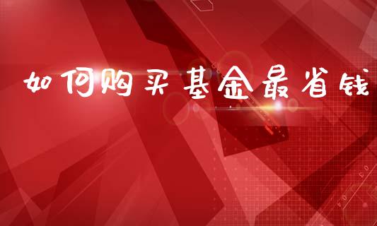 如何购买基金最省钱_https://wap.jnlaobingbanjia.com_基金分析_第1张
