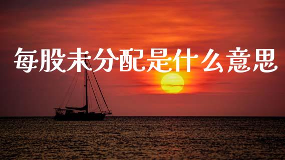 每股未分配是什么意思_https://wap.jnlaobingbanjia.com_股市行情_第1张